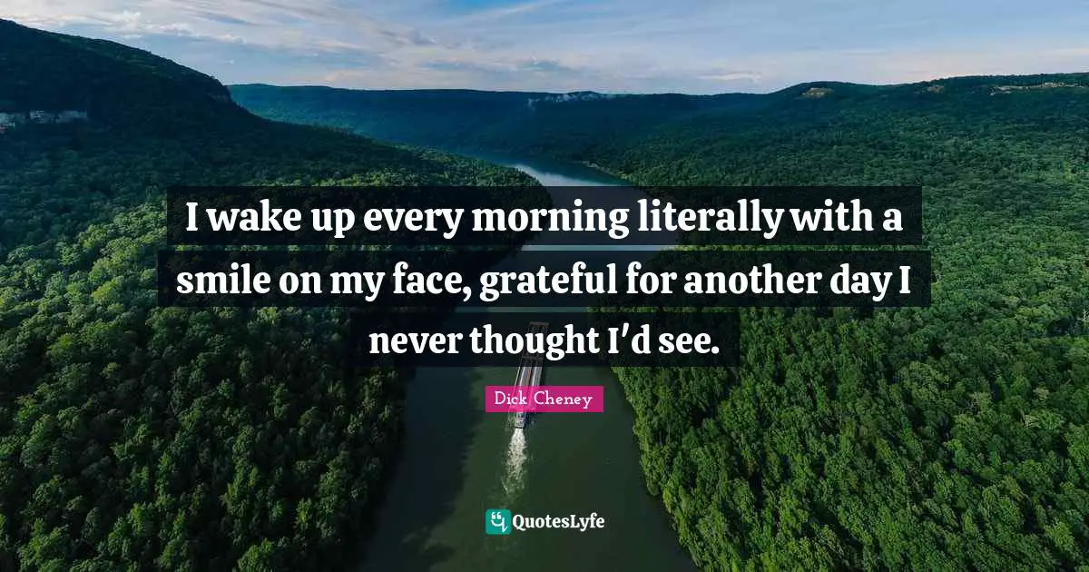 I wake up every morning literally with a smile on my face, grateful for another day I never thought I'd see.