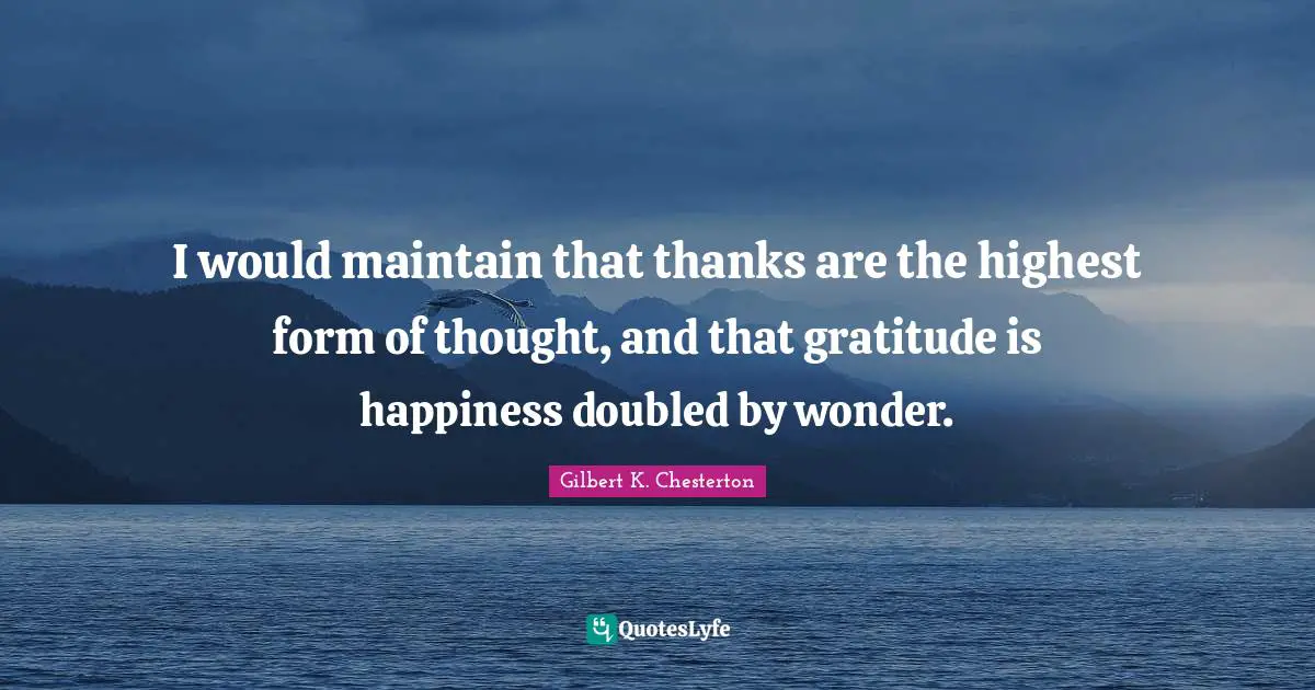 Gilbert K. Chesterton Quotes: I would maintain that thanks are the highest form of thought, and that gratitude is happiness doubled by wonder.