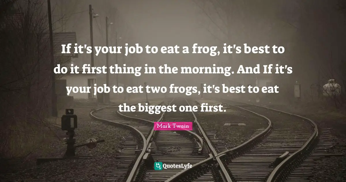 If it's your job to eat a frog, it's best to do it first thing in the morning. And If it's your job to eat two frogs, it's best to eat the biggest one first.