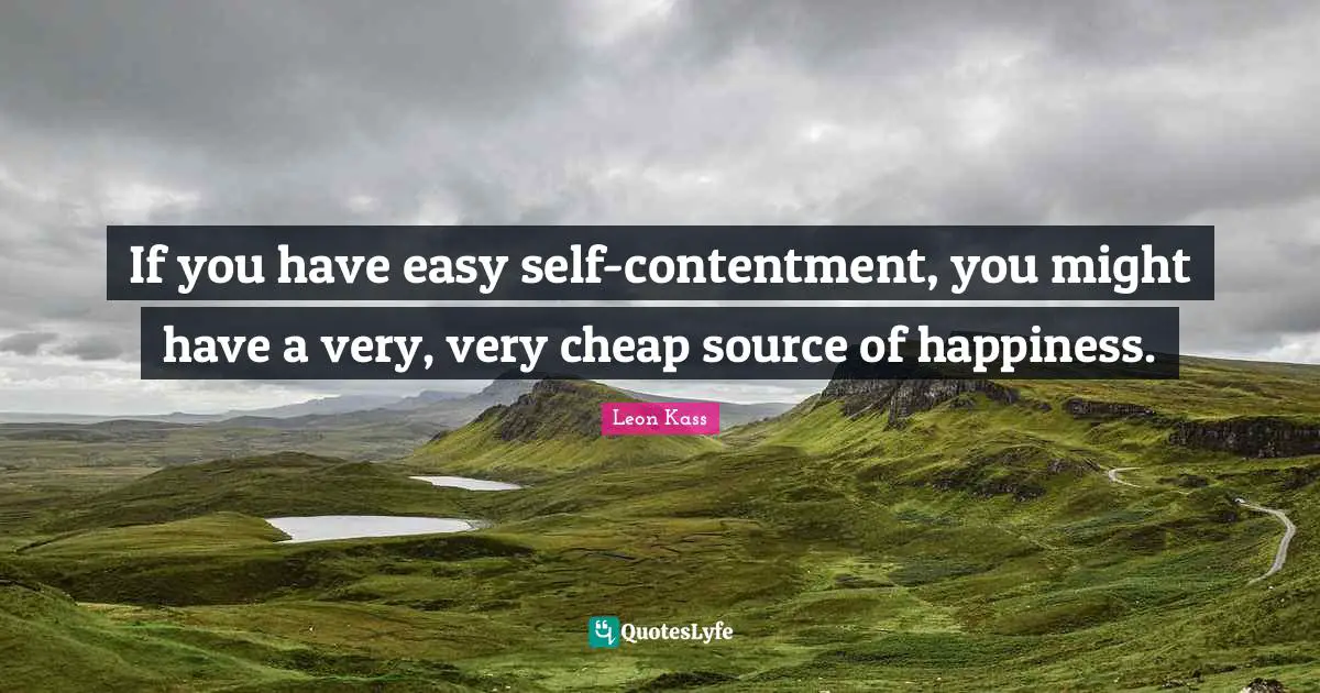 Leon Kass Quotes: "If you have easy self-contentment, you might have a very, very cheap source of happiness."