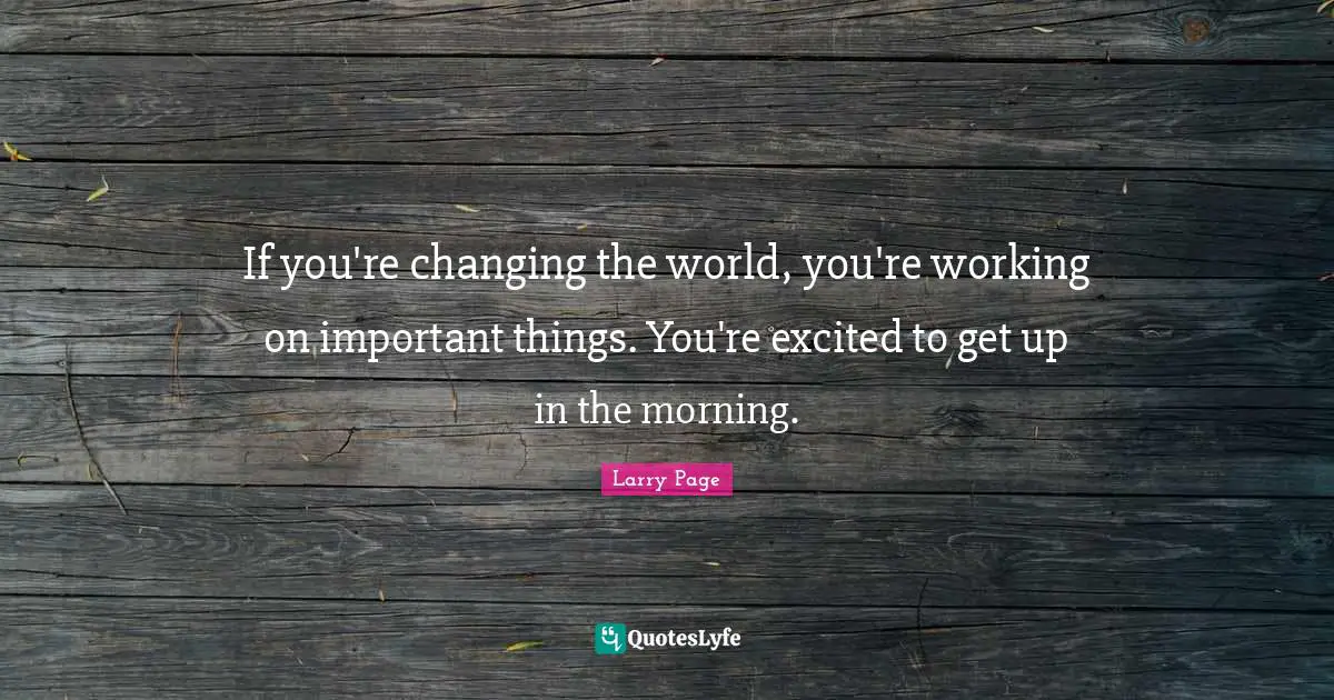 Larry Page Quotes: "If you're changing the world, you're working on important things. You're excited to get up in the morning."