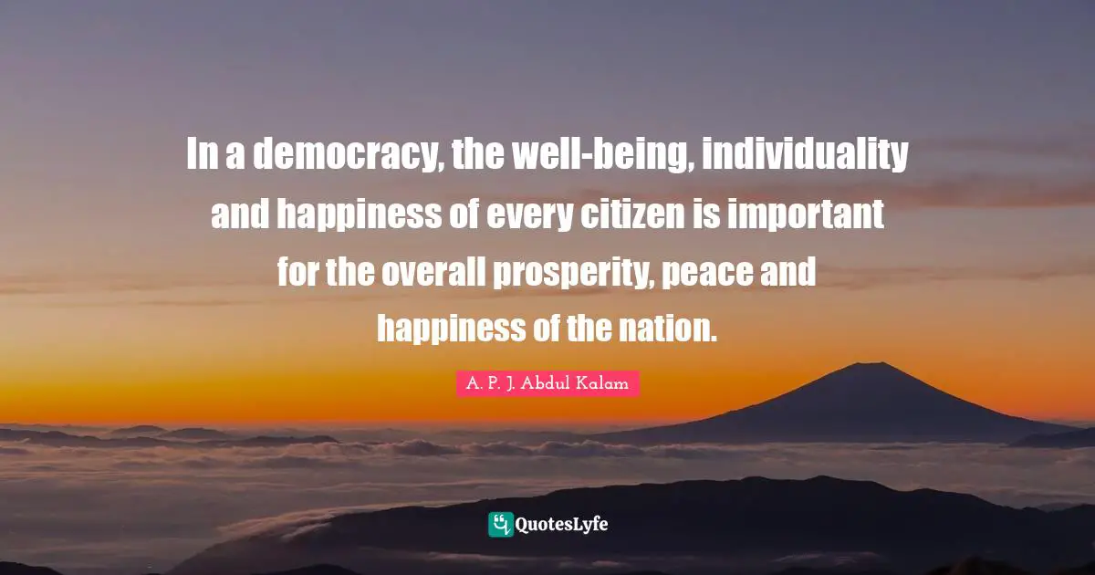 Abdul Kalam Quotes: "In a democracy, the well-being, individuality and happiness of every citizen is important for the overall prosperity, peace and happiness of the nation."