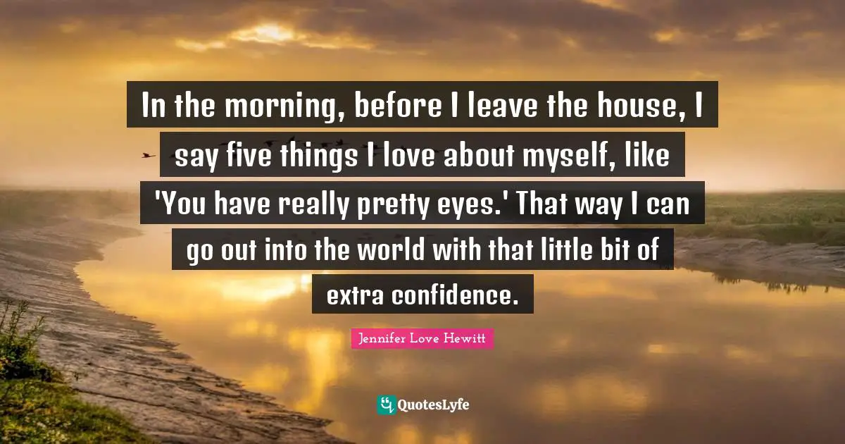 In The Morning Before I Leave The House I Say Five Things I Love Abo Quote By Jennifer Love Hewitt Quoteslyfe