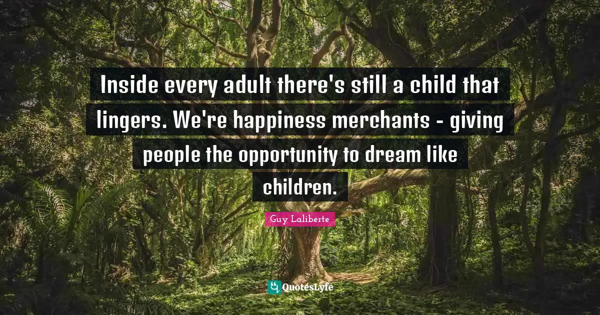 Guy Laliberte Quotes: "Inside every adult there's still a child that lingers. We're happiness merchants - giving people the opportunity to dream like children."