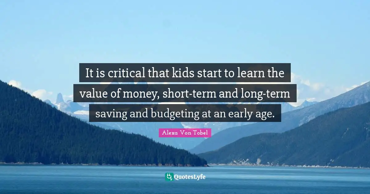 Alexa Von Tobel Quotes: "It is critical that kids start to learn the value of money, short-term and long-term saving and budgeting at an early age."