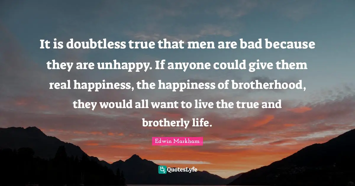 It is doubtless true that men are bad because they are unhappy. If anyone could give them real happiness, the happiness of brotherhood, they would all want to live the true and brotherly life.