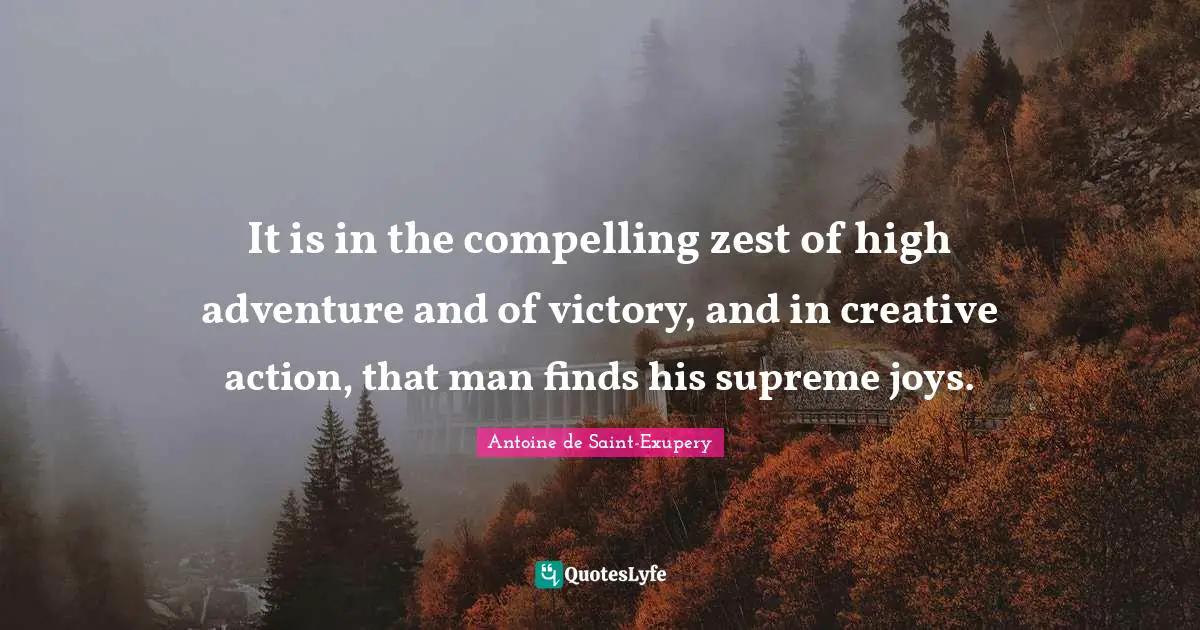 Antoine de Saint-Exupery Quotes: It is in the compelling zest of high adventure and of victory, and in creative action, that man finds his supreme joys.