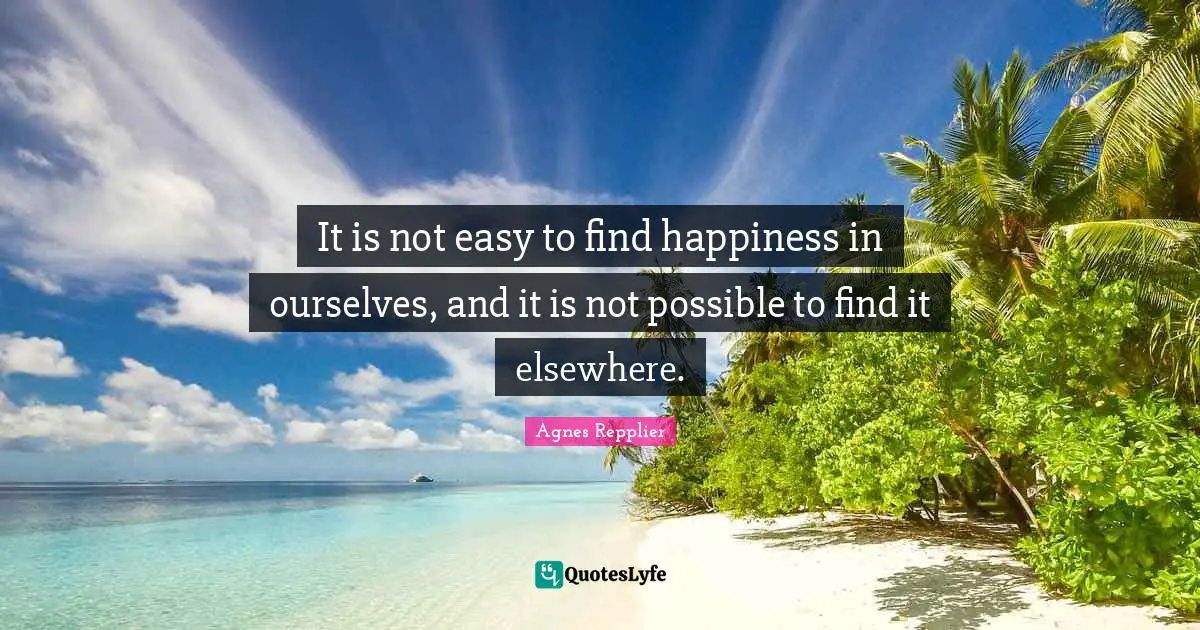 It is not easy to find happiness in ourselves, and it is not possible to find it elsewhere.