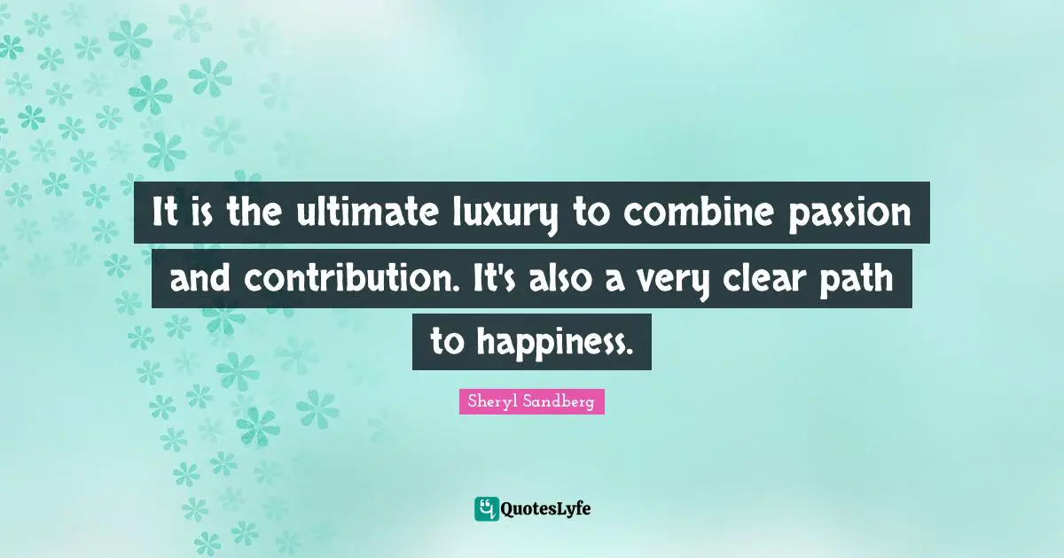 It is the ultimate luxury to combine passion and contribution. It's also a very clear path to happiness.