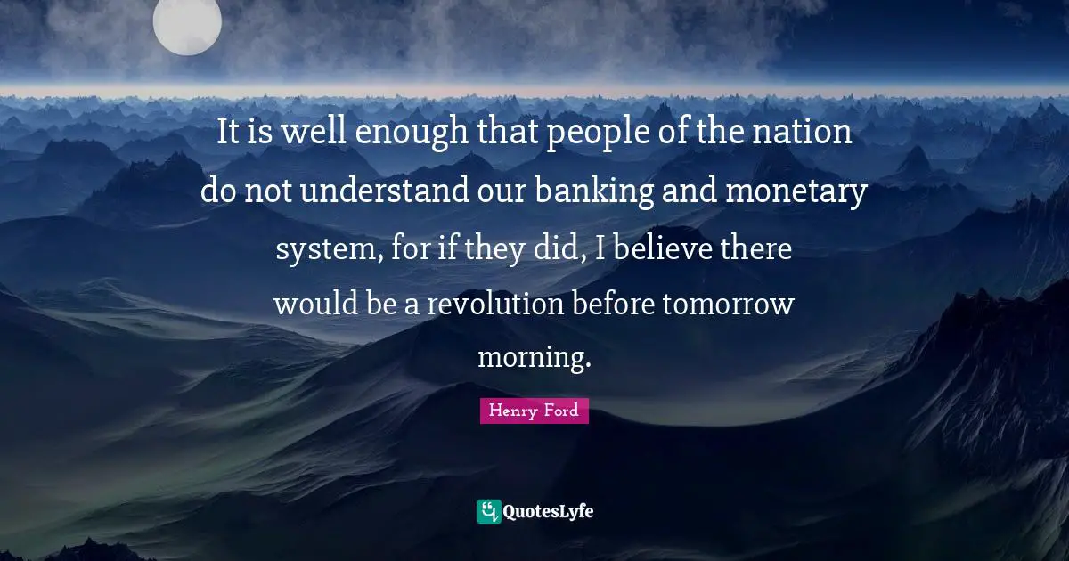 Henry Ford Quotes: It is well enough that people of the nation do not understand our banking and monetary system, for if they did, I believe there would be a revolution before tomorrow morning.