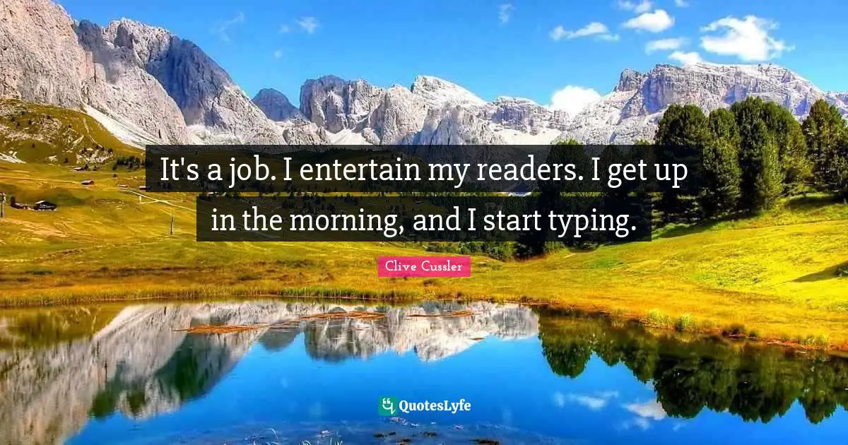 Clive Cussler Quotes: "It's a job. I entertain my readers. I get up in the morning, and I start typing."