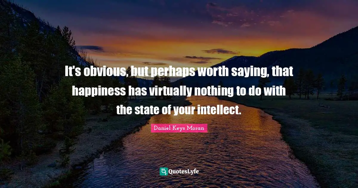 It's obvious, but perhaps worth saying, that happiness has virtually nothing to do with the state of your intellect.