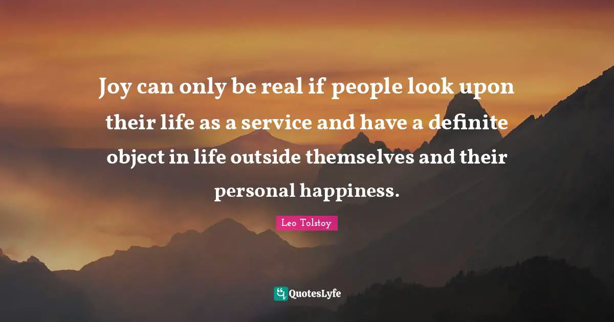 Service Quotes: "Joy can only be real if people look upon their life as a service and have a definite object in life outside themselves and their personal happiness."