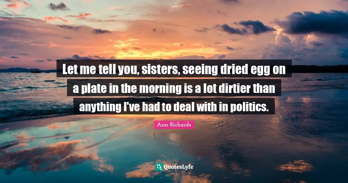 Let me tell you, sisters, seeing dried egg on a plate in the morning is a lot dirtier than anything I've had to deal with in politics.