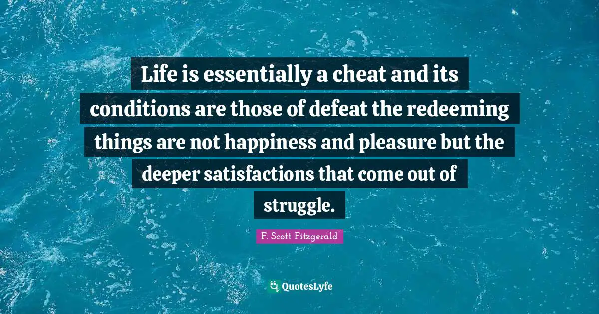 Life is essentially a cheat and its conditions are those of defeat the redeeming things are not happiness and pleasure but the deeper satisfactions that come out of struggle.