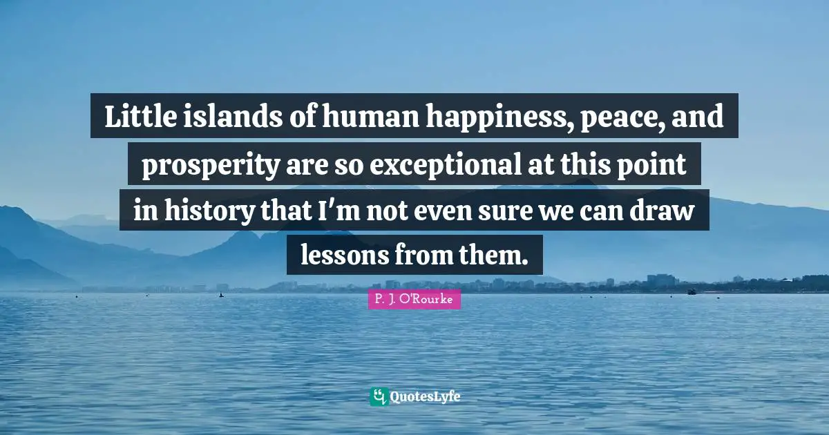 Little islands of human happiness, peace, and prosperity are so exceptional at this point in history that I'm not even sure we can draw lessons from them.