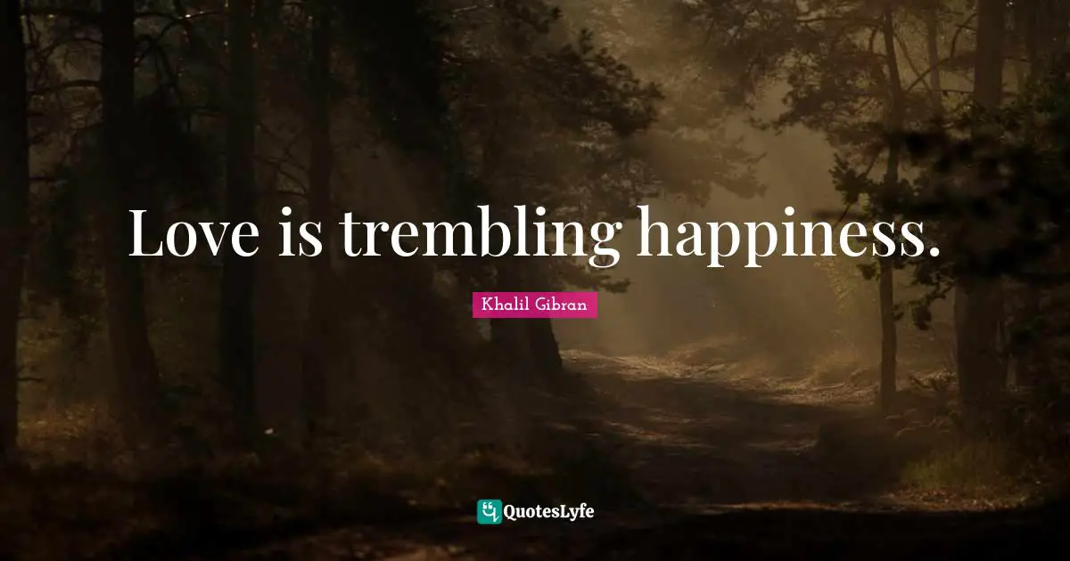 Love is trembling happiness.