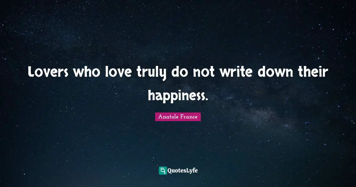 Anatole France Quotes: "Lovers who love truly do not write down their happiness."