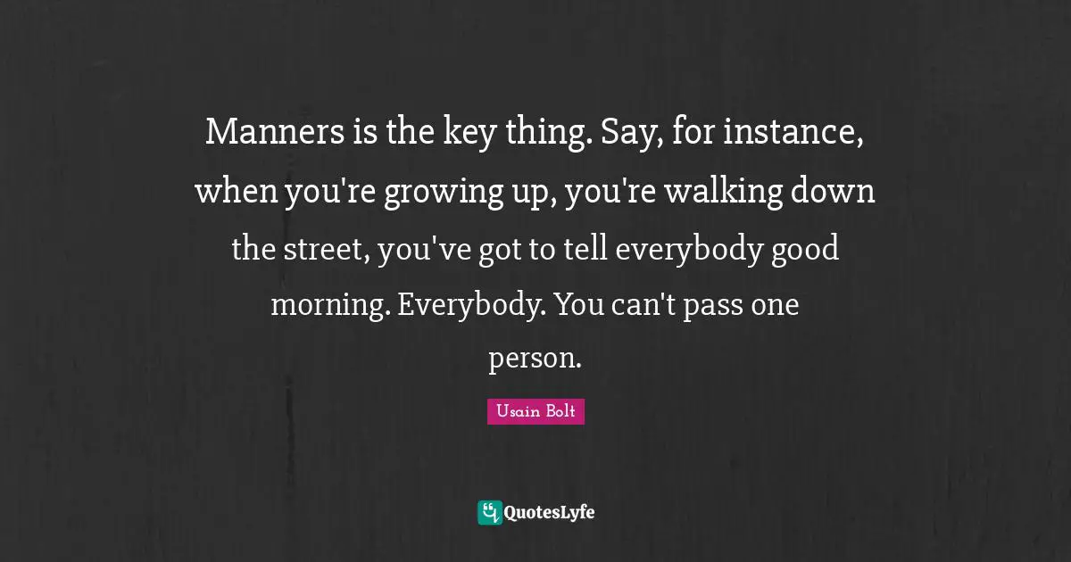 Walking Quotes: "Manners is the key thing. Say, for instance, when you're growing up, you're walking down the street, you've got to tell everybody good morning. Everybody. You can't pass one person."