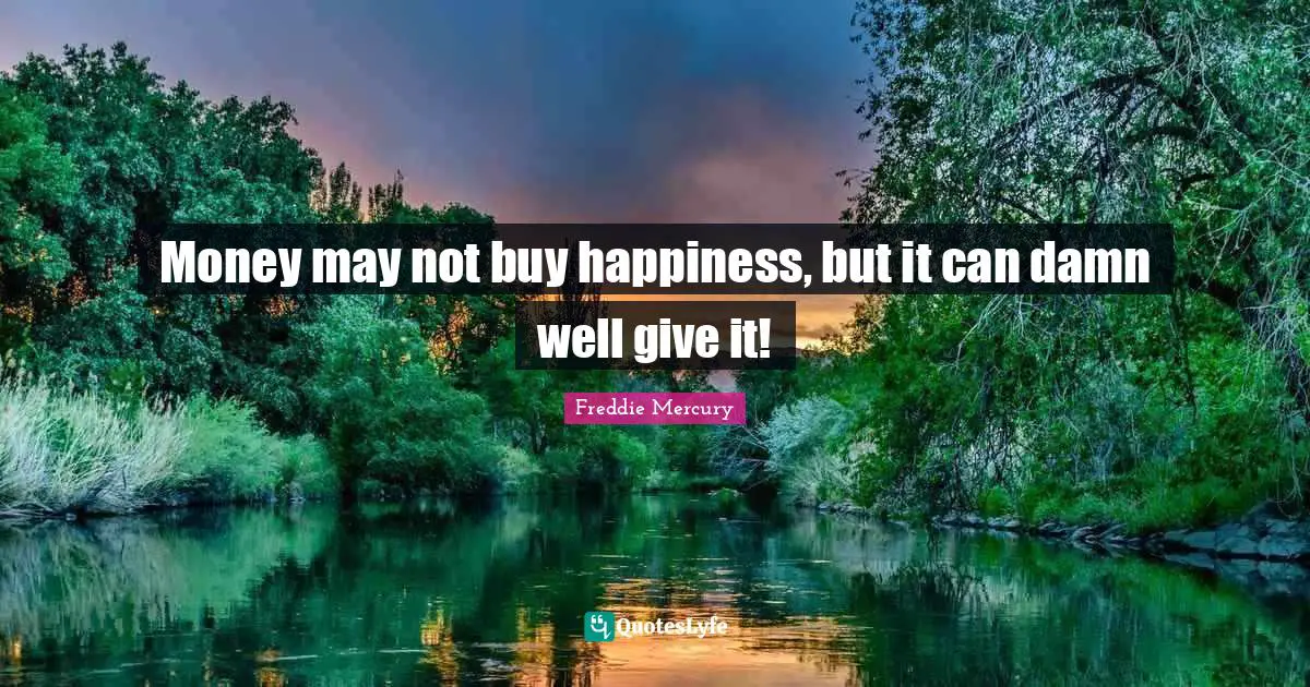 Freddie Mercury Quotes: "Money may not buy happiness, but it can damn well give it!"