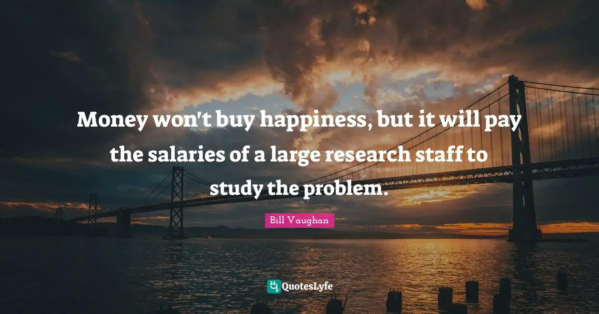 Money won't buy happiness, but it will pay the salaries of a large research staff to study the problem.