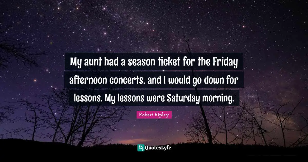 My aunt had a season ticket for the Friday afternoon concerts, and I would go down for lessons. My lessons were Saturday morning.