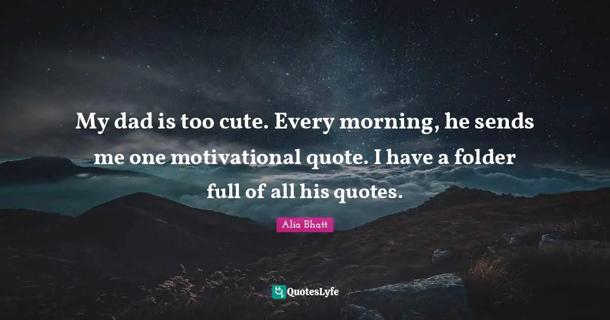 My dad is too cute. Every morning, he sends me one motivational quote. I have a folder full of all his quotes.