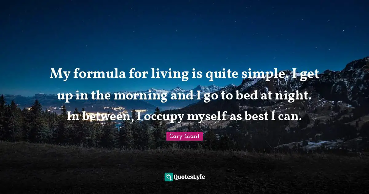 My formula for living is quite simple. I get up in the morning and I go to bed at night. In between, I occupy myself as best I can.