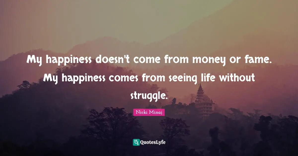 My happiness doesn't come from money or fame. My happiness comes from seeing life without struggle.