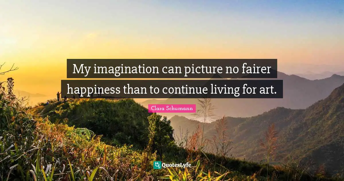 My imagination can picture no fairer happiness than to continue living for art.