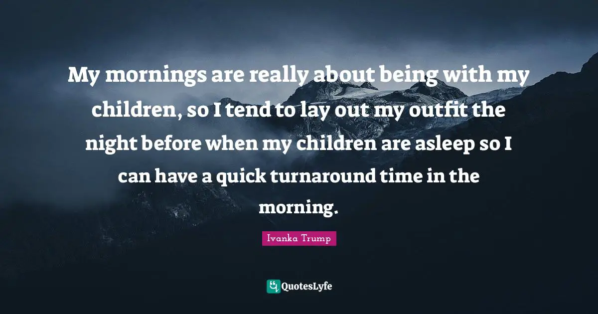 My mornings are really about being with my children, so I tend to lay out my outfit the night before when my children are asleep so I can have a quick turnaround time in the morning.