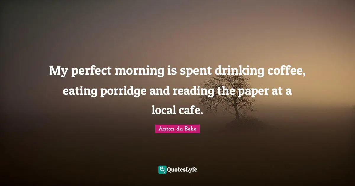 My perfect morning is spent drinking coffee, eating porridge and reading the paper at a local cafe.