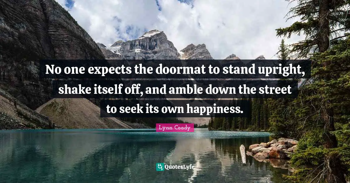 No one expects the doormat to stand upright, shake itself off, and amble down the street to seek its own happiness.