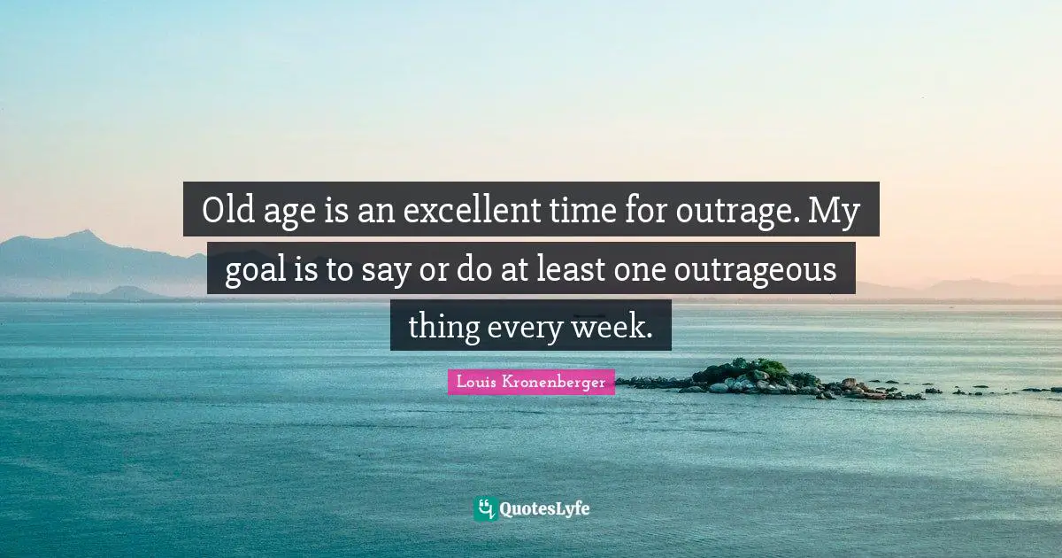 Old Age Quotes: "Old age is an excellent time for outrage. My goal is to say or do at least one outrageous thing every week."