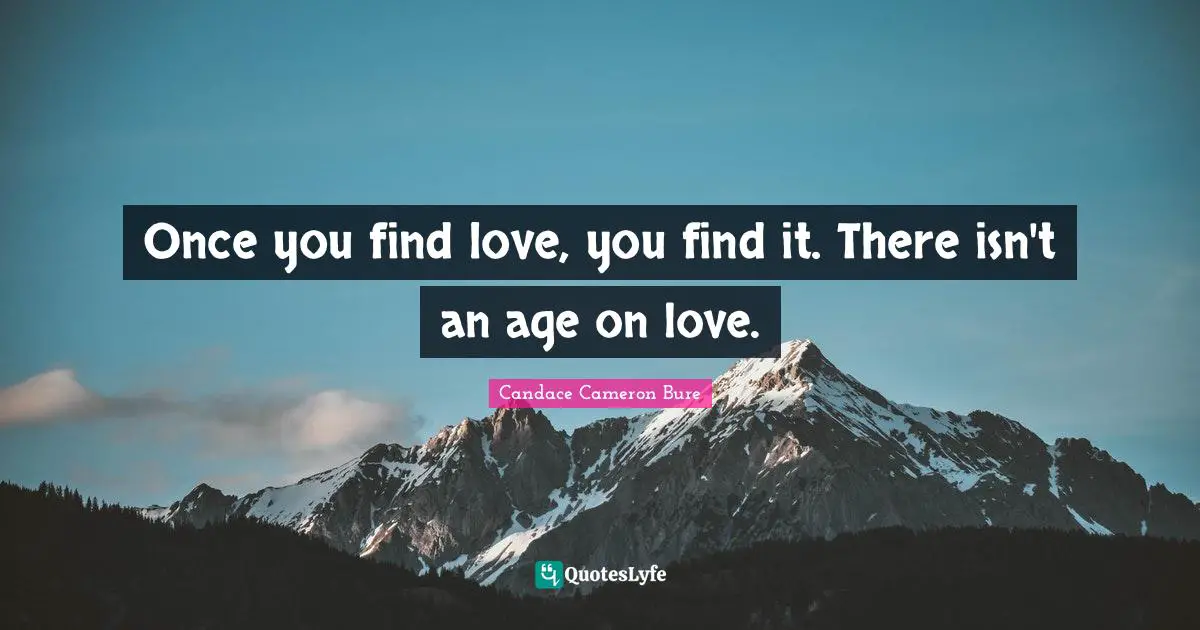 Once you find love, you find it. There isn't an age on love.