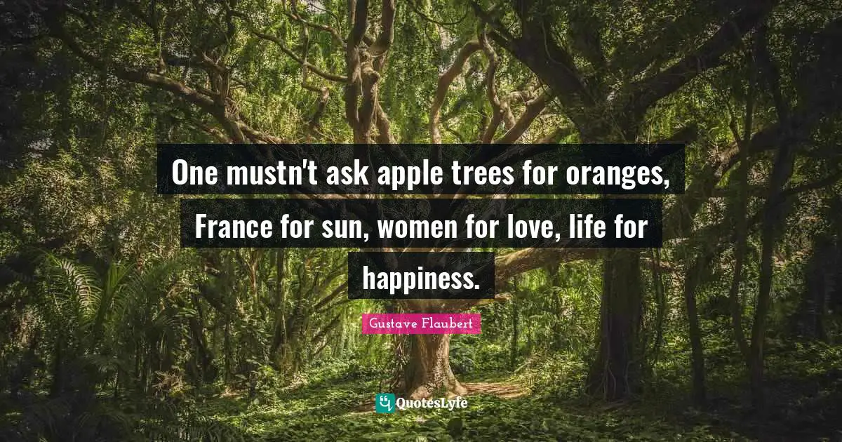 One mustn't ask apple trees for oranges, France for sun, women for love, life for happiness.