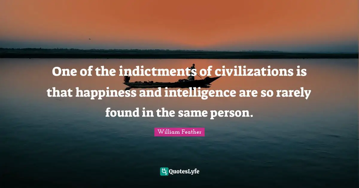 William Feather Quotes: "One of the indictments of civilizations is that happiness and intelligence are so rarely found in the same person."