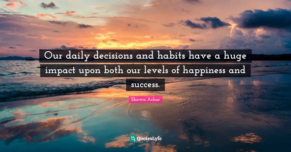Our daily decisions and habits have a huge impact upon both our levels of happiness and success.