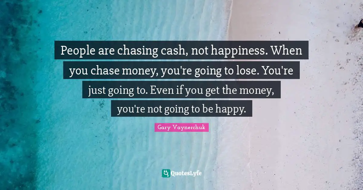 People are chasing cash, not happiness. When you chase money, you're going to lose. You're just going to. Even if you get the money, you're not going to be happy.