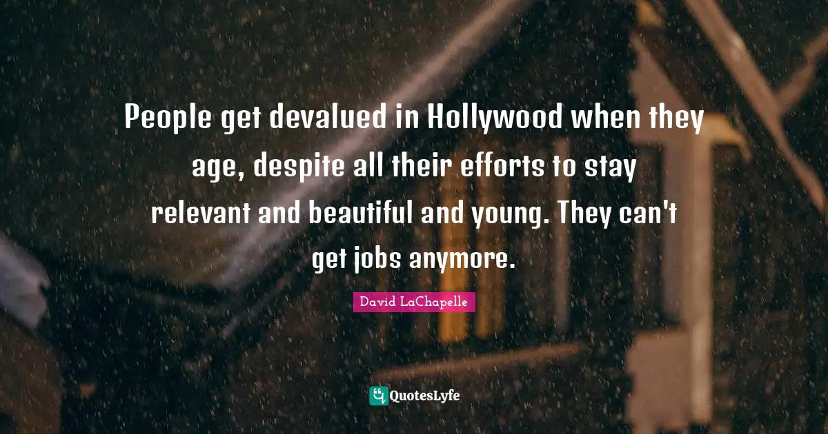 People get devalued in Hollywood when they age, despite all their efforts to stay relevant and beautiful and young. They can't get jobs anymore.