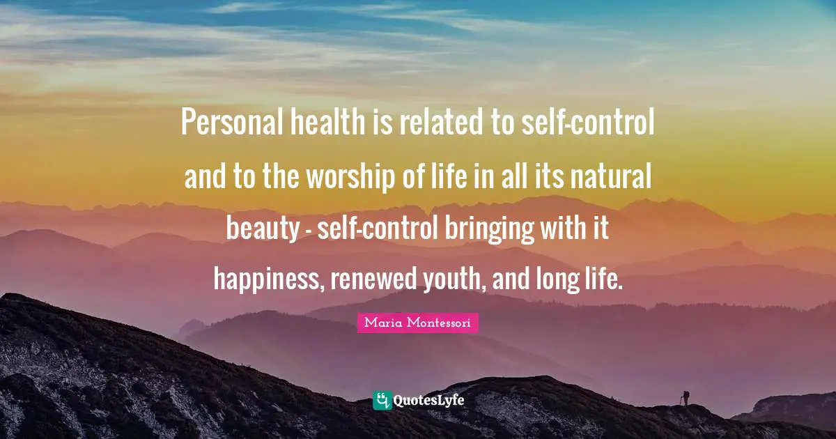 Maria Montessori Quotes: Personal health is related to self-control and to the worship of life in all its natural beauty - self-control bringing with it happiness, renewed youth, and long life.