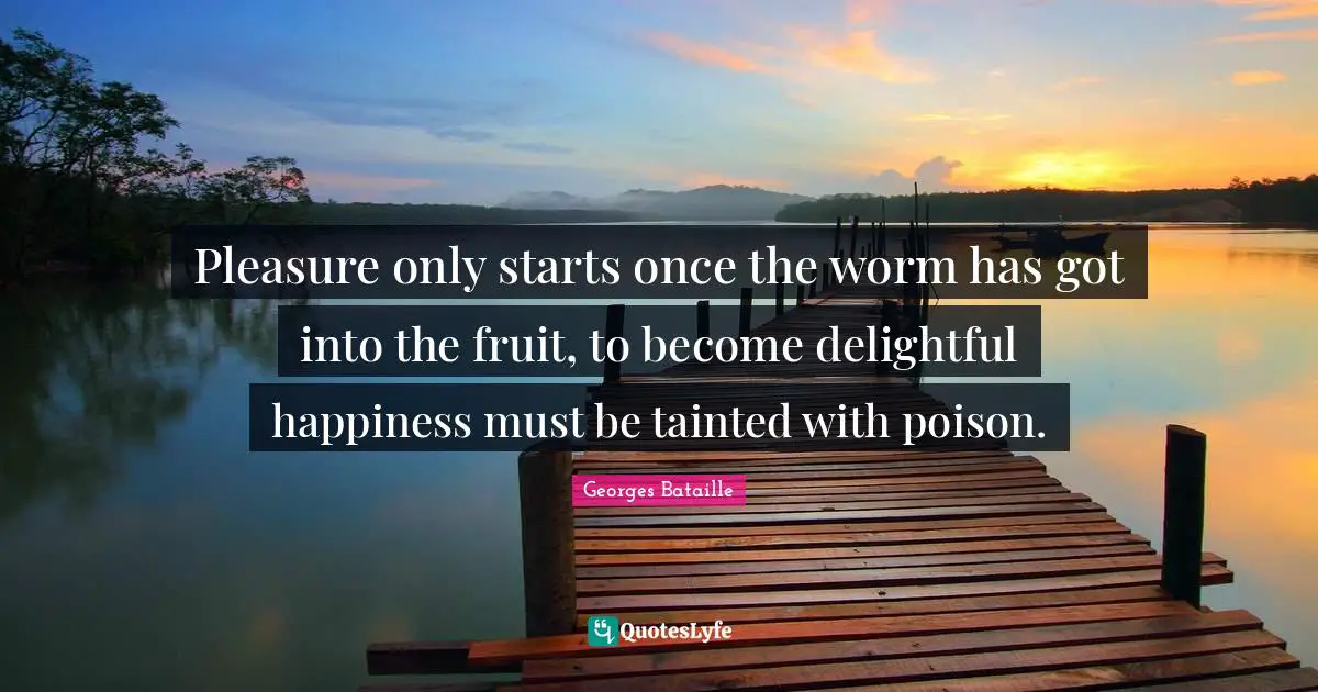 Pleasure only starts once the worm has got into the fruit, to become delightful happiness must be tainted with poison.
