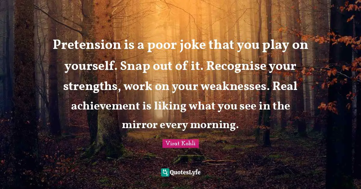 Pretension is a poor joke that you play on yourself. Snap out of it. Recognise your strengths, work on your weaknesses. Real achievement is liking what you see in the mirror every morning.