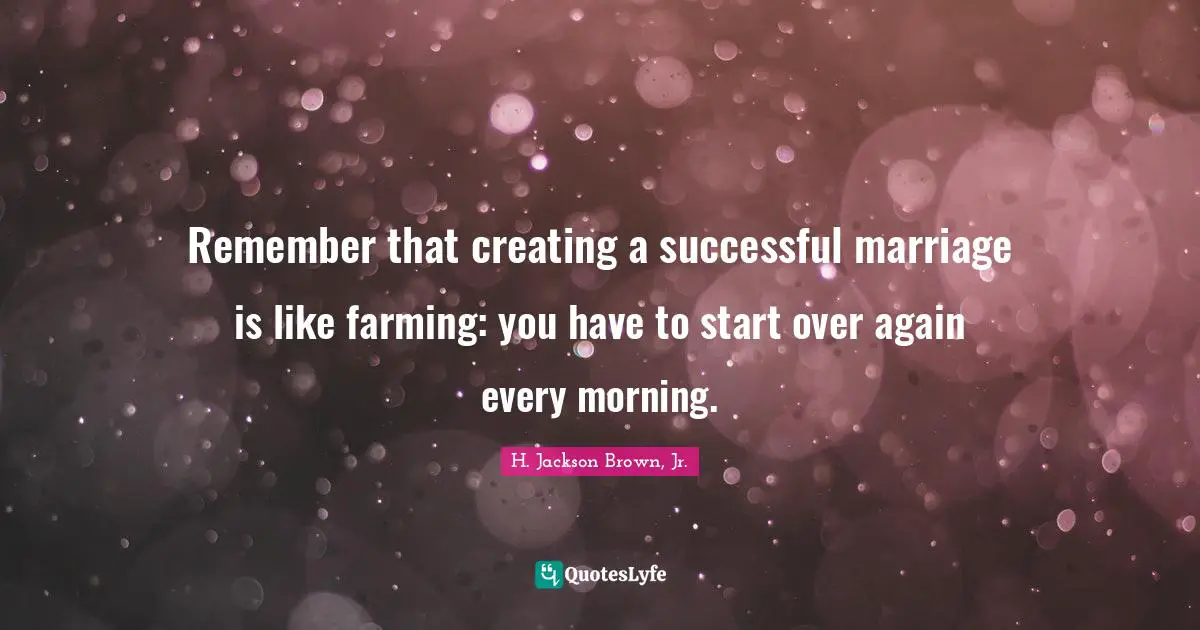 H. Jackson Brown, Jr. Quotes: Remember that creating a successful marriage is like farming: you have to start over again every morning.