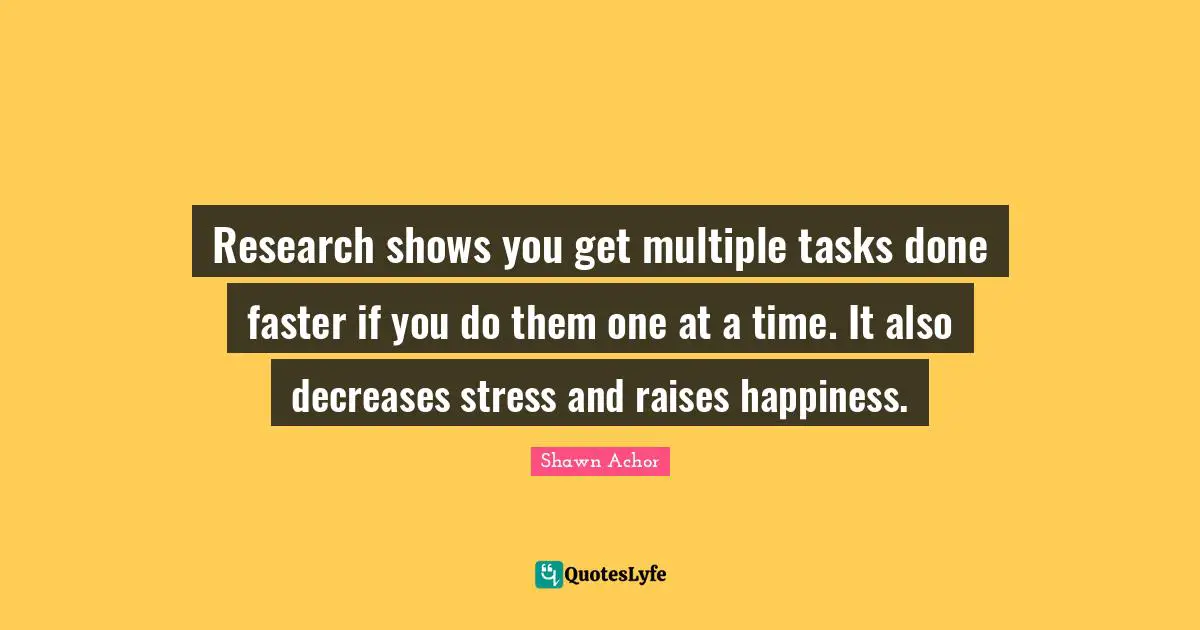 Research shows you get multiple tasks done faster if you do them one at a time. It also decreases stress and raises happiness.