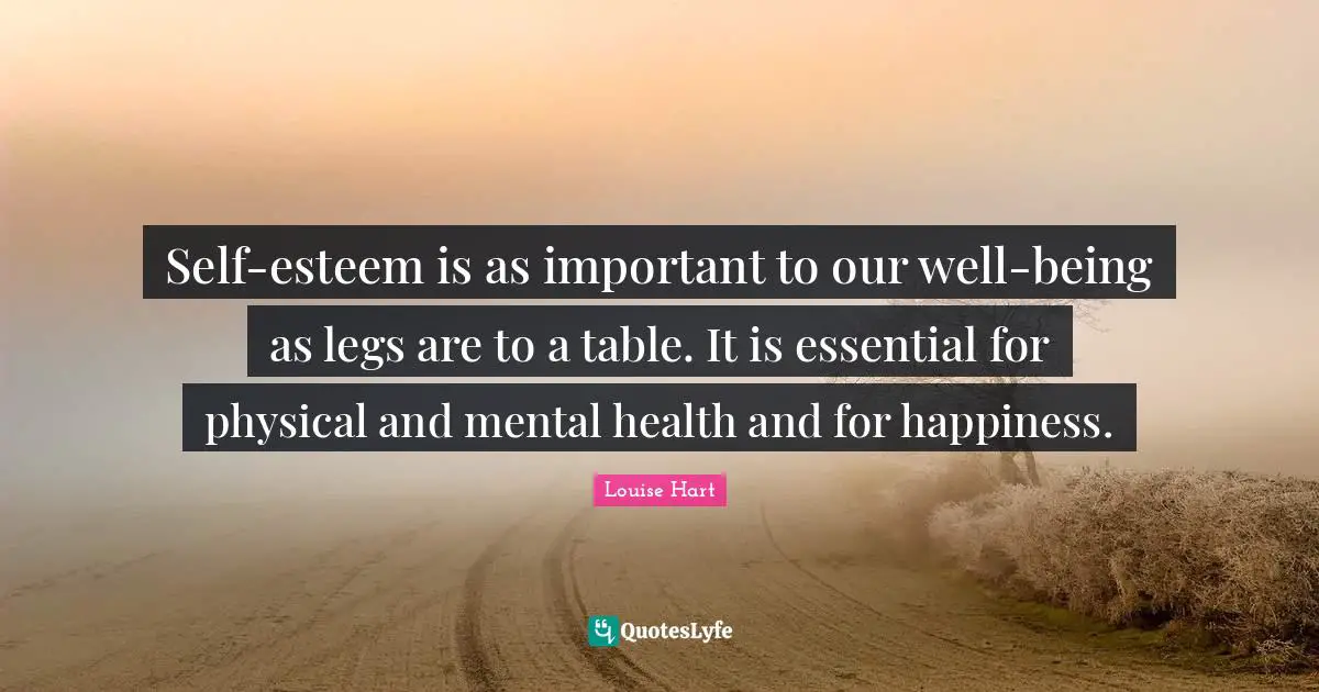 Self-esteem is as important to our well-being as legs are to a table. It is essential for physical and mental health and for happiness.