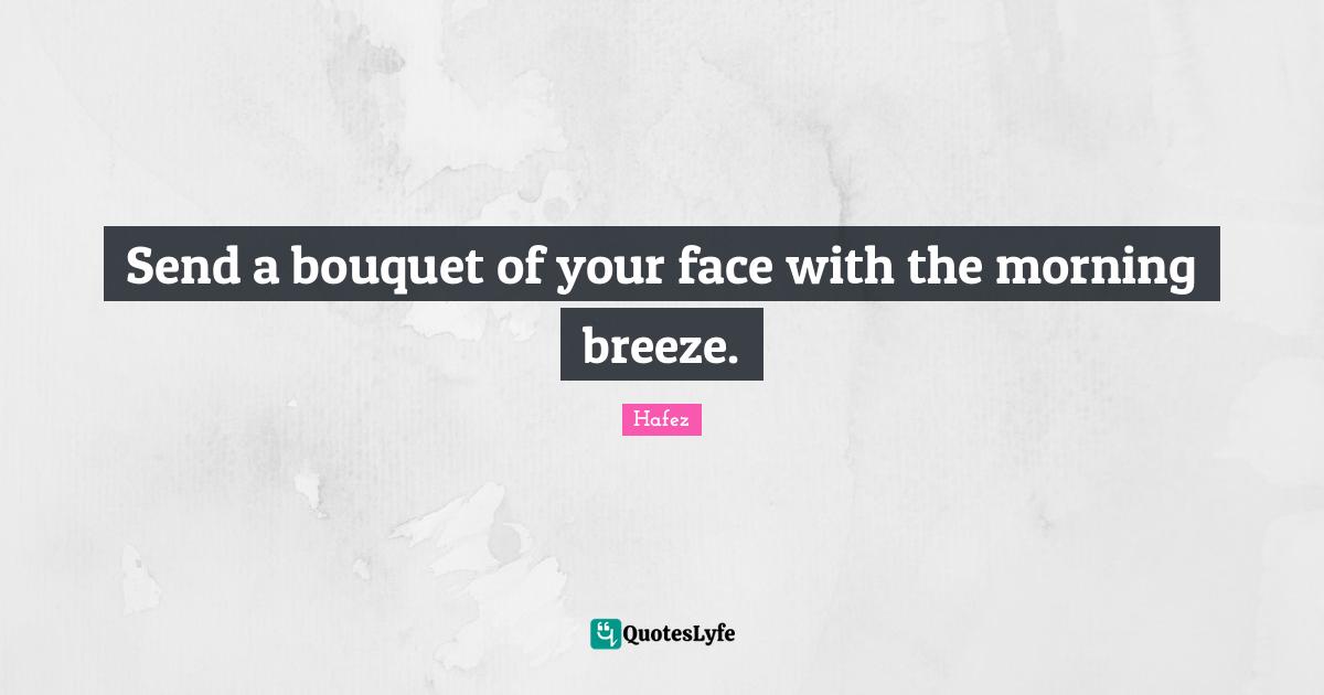 Send a bouquet of your face with the morning breeze.