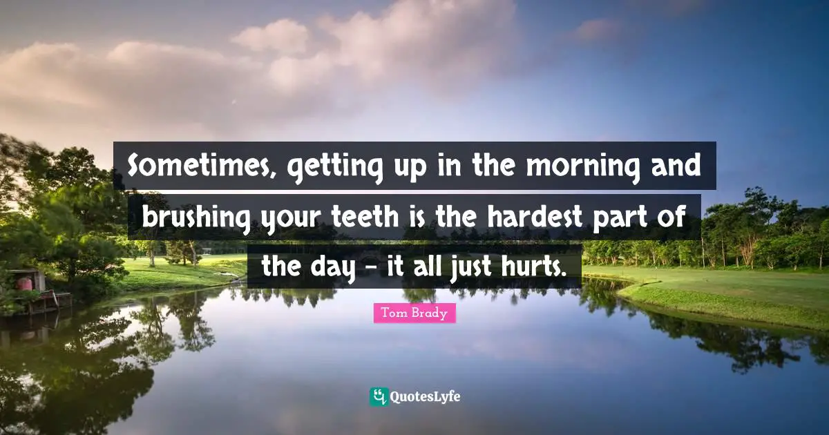Sometimes, getting up in the morning and brushing your teeth is the hardest part of the day - it all just hurts.