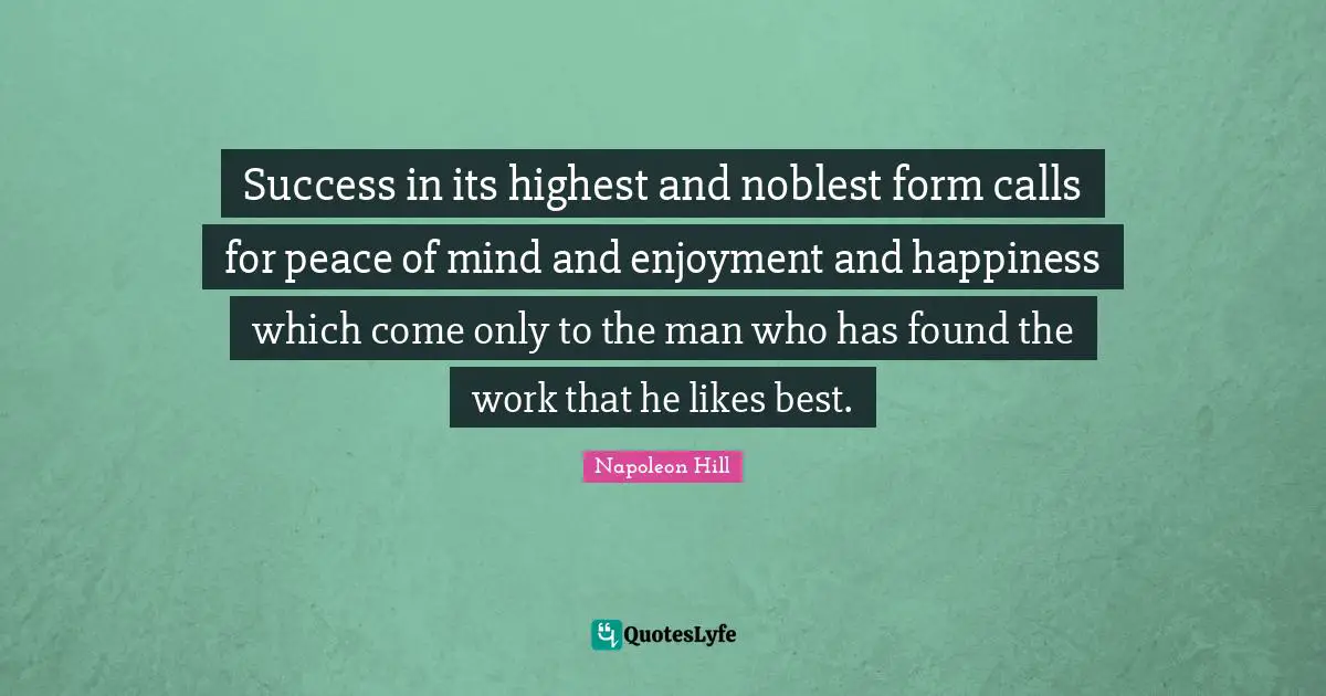 Napoleon Hill Quotes: Success in its highest and noblest form calls for peace of mind and enjoyment and happiness which come only to the man who has found the work that he likes best.