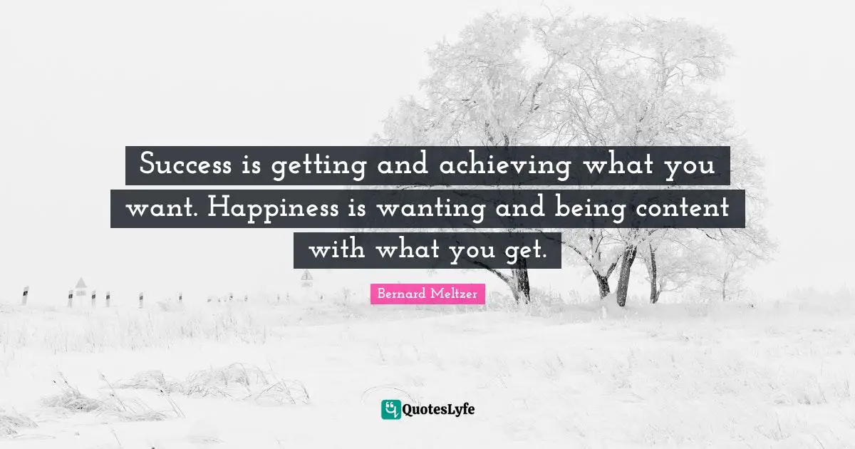 Success is getting and achieving what you want. Happiness is wanting and being content with what you get.